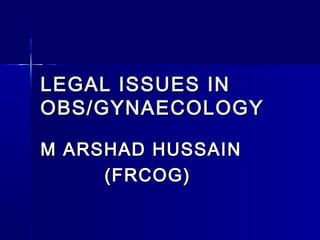 LEGAL ISSUES IN
OBS/GYNAECOLOGY
M ARSHAD HUSSAIN
(FRCOG)

 