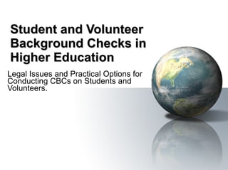 Student and Volunteer Background Checks in Higher Education Legal Issues and Practical Options for Conducting CBCs on Students and Volunteers. 