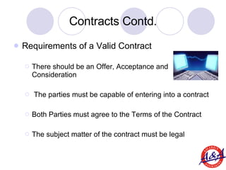 Contracts Contd. <ul><li>Requirements of a Valid Contract </li></ul><ul><ul><li>There should be an Offer, Acceptance and C...