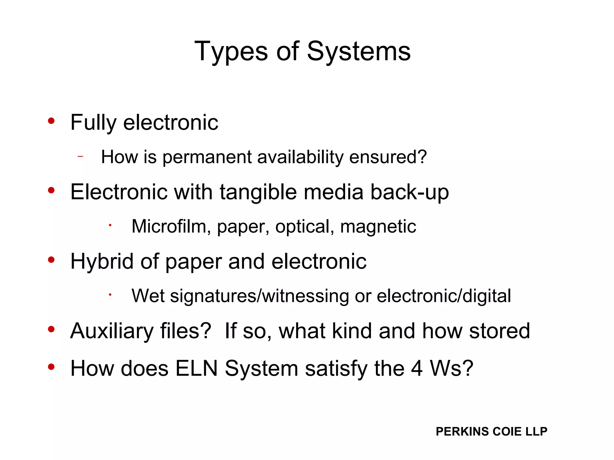 Types of Systems   Fully electronic How is permanent availability ensured? Electronic with tangible media back-up Microfilm, paper, optical, magnetic Hybrid of paper and electronic Wet signatures/witnessing or electronic/digital Auxiliary files?  If so, what kind and how stored How does ELN System satisfy the 4 Ws? 