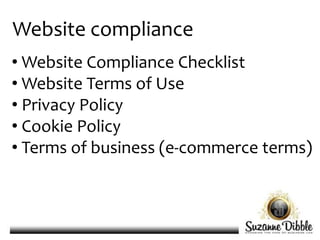 Website compliance
• Website Compliance Checklist
• Website Terms of Use
• Privacy Policy
• Cookie Policy
• Terms of business (e-commerce terms)
 