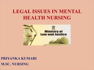 LEGAL ISSUES IN MENTAL
HEALTH NURSING
PRIYANKA KUMARI
M.SC. NURSING
 