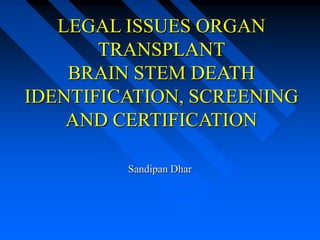 LEGAL ISSUES ORGAN
       TRANSPLANT
    BRAIN STEM DEATH
IDENTIFICATION, SCREENING
    AND CERTIFICATION

         Sandipan Dhar
 