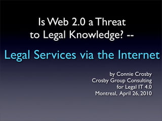 Is Web 2.0 a Threat
     to Legal Knowledge? --
Legal Services via the Internet
                         by Connie Crosby
                  Crosby Group Consulting
                            for Legal IT 4.0
                   Montreal, April 26, 2010
 