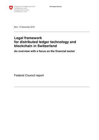 The Federal Council
Bern, 14 December 2018
Legal framework
for distributed ledger technology and
blockchain in Switzerland
An overview with a focus on the financial sector
Federal Council report
 
