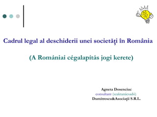 C adrul   legal   al   deschiderii   unei   societăţi   în România   (A  Romániai cégalapítás  jogi kerete)   Agneta Dosenciuc consultant   ( szaktanácsadó )   Dumitrescu&Asociaţii S.R.L. 