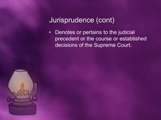 Jurisprudence (cont)
• Denotes or pertains to the judicial
  precedent or the course or established
  decisions of the Supreme Court.
 