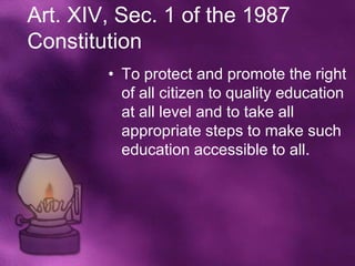 Art. XIV, Sec. 1 of the 1987
Constitution
        • To protect and promote the right
          of all citizen to quality education
          at all level and to take all
          appropriate steps to make such
          education accessible to all.
 