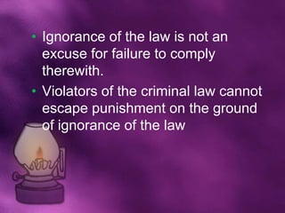 • Ignorance of the law is not an
  excuse for failure to comply
  therewith.
• Violators of the criminal law cannot
  escape punishment on the ground
  of ignorance of the law
 
