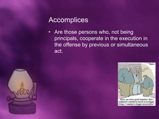 Accomplices
• Are those persons who, not being
  principals, cooperate in the execution in
  the offense by previous or simultaneous
  act.
 