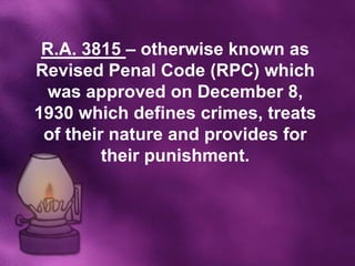 R.A. 3815 – otherwise known as
Revised Penal Code (RPC) which
  was approved on December 8,
1930 which defines crimes, treats
 of their nature and provides for
         their punishment.
 