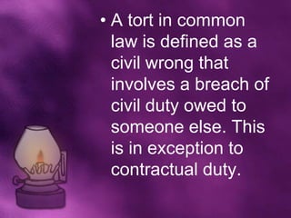 • A tort in common
  law is defined as a
  civil wrong that
  involves a breach of
  civil duty owed to
  someone else. This
  is in exception to
  contractual duty.
 