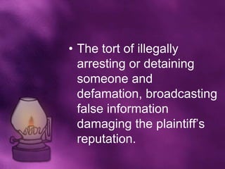 • The tort of illegally
  arresting or detaining
  someone and
  defamation, broadcasting
  false information
  damaging the plaintiff’s
  reputation.
 