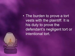 • The burden to prove a tort
  vests with the plaintiff. It is
  his duty to prove the
  defendant’s negligent tort or
  intentional tort.
 
