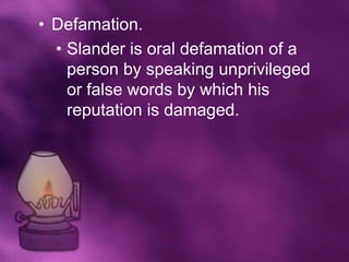 • Defamation.
  • Slander is oral defamation of a
    person by speaking unprivileged
    or false words by which his
    reputation is damaged.
 