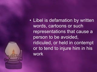 • Libel is defamation by written
  words, cartoons or such
  representations that cause a
  person to be avoided,
  ridiculed, or held in contempt
  or to tend to injure him in his
  work
 