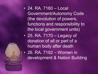 • 24. RA. 7160 – Local
  Government/Autonomy Code
  (the devolution of powers,
  functions and responsibility to
  the local government units)
• 25. RA. 7170 – Legacy of
  donation of all or part of a
  human body after death
• 26. RA. 7192 – Women in
  development & Nation Building
 