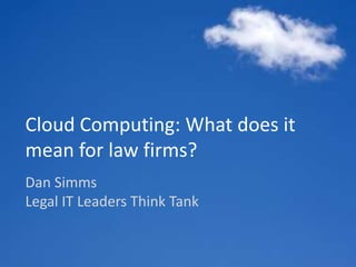 Cloud Computing:What does it mean for law firms? Dan SimmsLegal IT Leaders Think Tank 