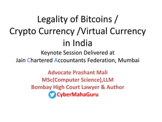 Legality of Bitcoins /
Crypto Currency /Virtual Currency
in India
Keynote Session Delivered at
Jain Chartered Accountants Federation, Mumbai
Advocate Prashant Mali
MSc(Computer Science),LLM
Bombay High Court Lawyer & Author
CyberMahaGuru
 