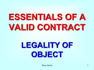 Renu Verma 1
ESSENTIALS OF A
VALID CONTRACT
LEGALITY OF
OBJECT
 