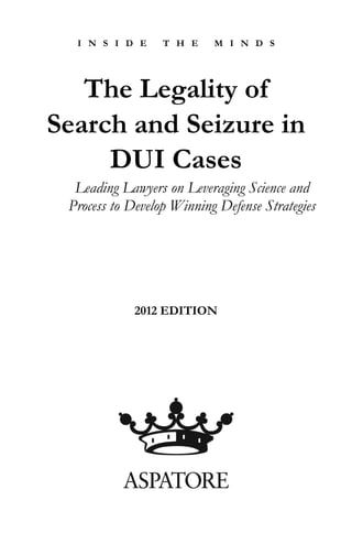 I N S I D E T H E M I N D S
The Legality of
Search and Seizure in
DUI Cases
Leading Lawyers on Leveraging Science and
Process to Develop Winning Defense Strategies
2012 EDITION
 
