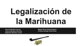 Legalización de
la Marihuana
Sayl Ali Barajas Cuevas Miguel Omar Ibañez Esparza
Jessica Bórquez Sánchez Cristian Rodrigo Peña Pérez
Alejandro Briseño Lomelí
 