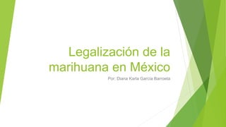 Legalización de la
marihuana en México
Por: Diana Karla García Barroeta
 