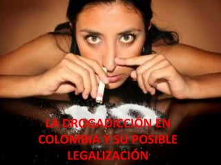 LA DROGADICCIÓN EN
COLOMBIA Y SU POSIBLE
     LEGALIZACIÓN
 