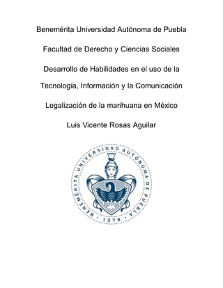 Benemérita Universidad Autónoma de Puebla
Facultad de Derecho y Ciencias Sociales
Desarrollo de Habilidades en el uso de la
Tecnología, Información y la Comunicación
Legalización de la marihuana en México
Luis Vicente Rosas Aguilar
 