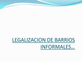 LEGALIZACION DE BARRIOS INFORMALES…  