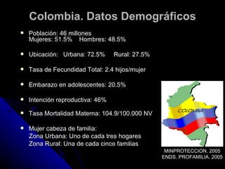 Colombia. Datos Demográficos
   Población: 46 millones
    Mujeres: 51.5% Hombres: 48.5%

   Ubicación: Urbana: 72.5%   ...