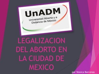 LEGALIZACION
DEL ABORTO EN
LA CIUDAD DE
MEXICO por Yessica Barcenas
 