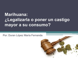 Marihuana:
¿Legalizarla o poner un castigo
mayor a su consumo?
Por: Duran López María Fernanda
 