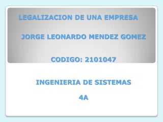 LEGALIZACION DE UNA EMPRESA


JORGE LEONARDO MENDEZ GOMEZ


       CODIGO: 2101047


   INGENIERIA DE SISTEMAS

             4A
 