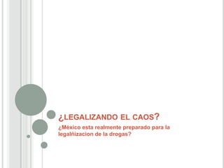 ¿LEGALIZANDO EL CAOS?
¿México esta realmente preparado para la
legalñizacion de la drogas?
 