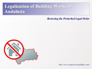 Legalization of Building Works in 
Andalusia 
Restoring the Perturbed Legal Order 
http://www.arquitectotrujillano.com/ 
 