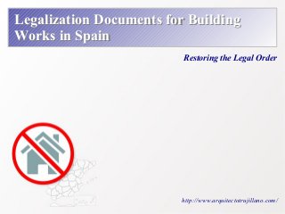 Legalization Documents for Building 
Works in Spain 
Restoring the Legal Order 
http://www.arquitectotrujillano.com/ 
 