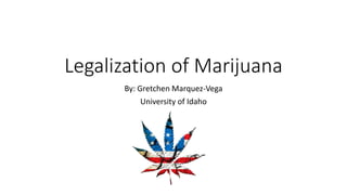 Legalization of Marijuana
By: Gretchen Marquez-Vega
University of Idaho
 