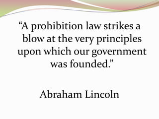 “A prohibition law strikes a
blow at the very principles
upon which our government
was founded.”
Abraham Lincoln
 