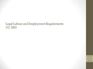 Legal Labour and Employment Requirements
13/ 2003
1
 