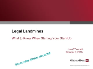 Legal Landmines
What to Know When Starting Your Start-Up
Jon O’Connell
October 6, 2015
Silicon Valley Startup: Idea to IPO
 