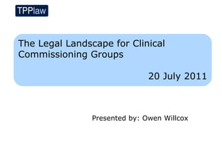 The Legal Landscape for Clinical
Commissioning Groups

                               20 July 2011



                Presented by: Owen Willcox
 