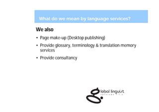 What do we mean by language services?

We also
• Page make-up (Desktop publishing)
• Provide glossary, terminology & translation memory
  services
• Provide consultancy
 