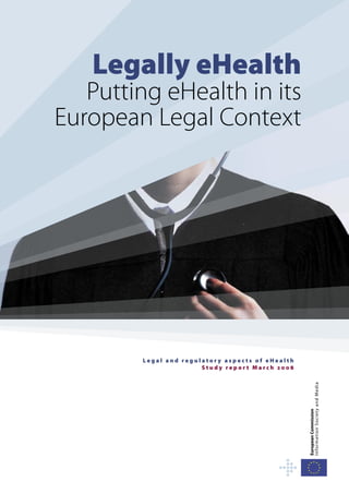 Legally eHealth
   Putting eHealth in its
European Legal Context




        Legal and regulatory aspects of eHealth
                       Study report March 2008
                                                  I nfor mati on S oc i e t y a nd M ed i a
                                                  European Commission
 