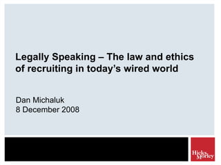 Legally Speaking – The law and ethics of recruiting in today’s wired world Dan Michaluk 8 December 2008 