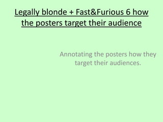 Legally blonde + Fast&Furious 6 how
the posters target their audience
Annotating the posters how they
target their audiences.
 