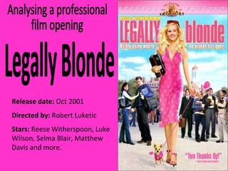 Analysing a professional film opening Legally Blonde Release date:  Oct 2001 Directed by:  Robert Luketic Stars:  Reese Witherspoon, Luke Wilson, Selma Blair, Matthew Davis and more. 
