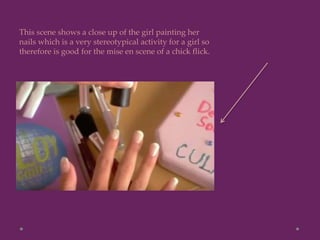 This scene shows a close up of the girl painting her
nails which is a very stereotypical activity for a girl so
therefore is good for the mise en scene of a chick flick.
 
