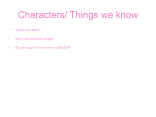 Characters/ Things we know
• These are teens?
• Its at an American college?
• Our protagonist is someone called Elle?
 