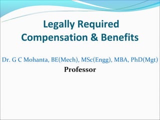 Legally Required
      Compensation & Benefits
Dr. G C Mohanta, BE(Mech), MSc(Engg), MBA, PhD(Mgt)
                    Professor
 